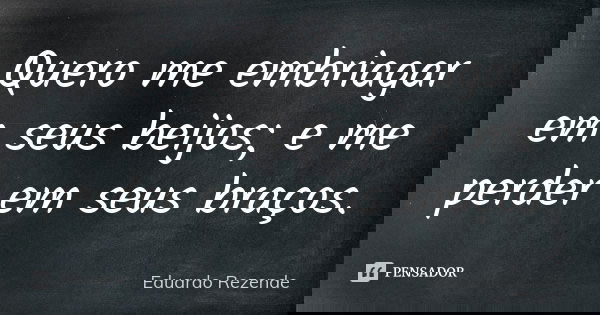 Quero me embriagar em seus beijos; e me perder em seus braços.... Frase de Eduardo Rezende.
