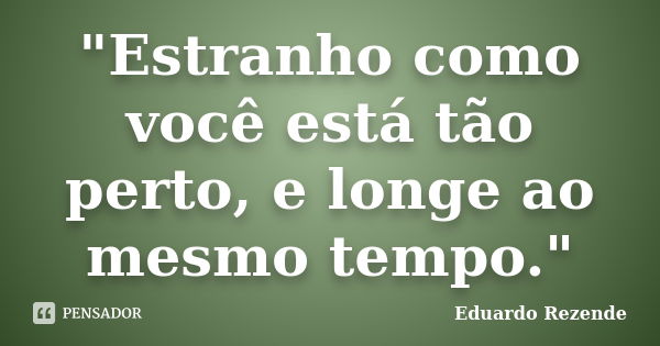 "Estranho como você está tão perto, e longe ao mesmo tempo."... Frase de Eduardo Rezende.