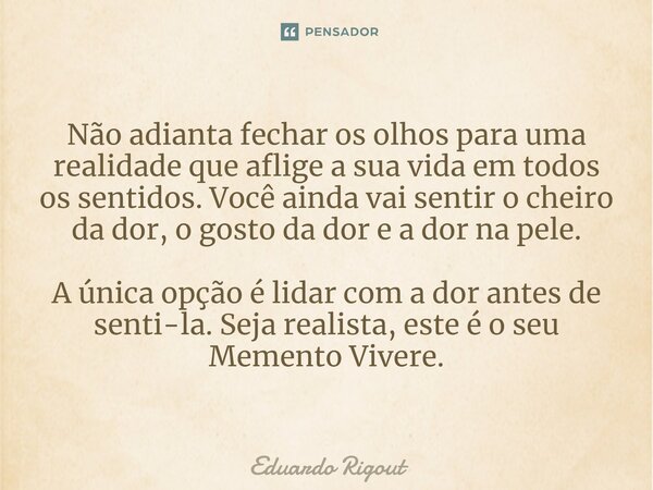Não adianta fechar os olhos para uma realidade que aflige a sua vida em todos os sentidos. Você ainda vai sentir o cheiro da dor, o gosto da dor e a dor na pele... Frase de Eduardo Rigout.