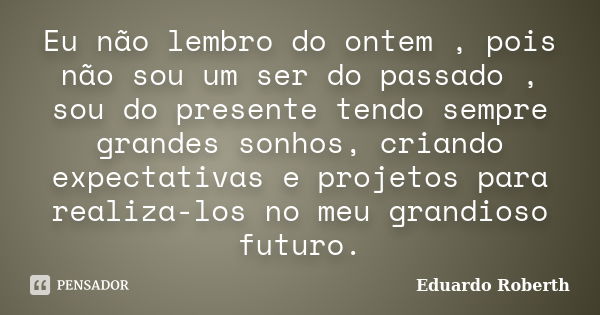 Eu não lembro do ontem , pois não sou um ser do passado , sou do presente tendo sempre grandes sonhos, criando expectativas e projetos para realiza-los no meu g... Frase de Eduardo Roberth.