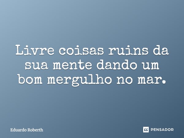 Livre coisas ruins da sua mente dando um bom mergulho no mar.... Frase de Eduardo Roberth.