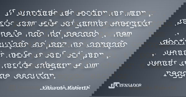 O vontade de estar no mar , pois com ele só ganho energia , nele não há pecado , nem destruição só paz no coração , vendo nele o sol si por , vendo a noite cheg... Frase de Eduardo Roberth.