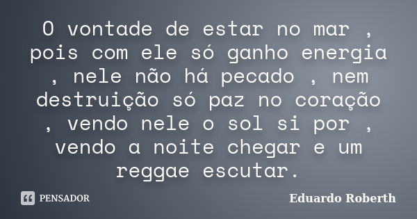 O vontade de estar no mar , pois com ele só ganho energia , nele não há pecado , nem destruição só paz no coração , vendo nele o sol si por , vendo a noite cheg... Frase de Eduardo Roberth.