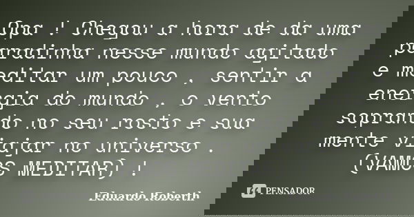 Opa ! Chegou a hora de da uma paradinha nesse mundo agitado e meditar um pouco , sentir a energia do mundo , o vento soprando no seu rosto e sua mente viajar no... Frase de Eduardo Roberth.