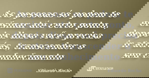 As pessoas só podem te ensinar até certo ponto, depois disso você precisa ir atrás, transcender o seu conhecimento... Frase de Eduardo Rocha.