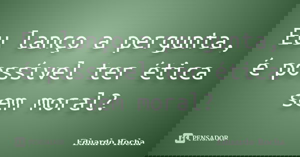 Eu lanço a pergunta, é possível ter ética sem moral?... Frase de Eduardo Rocha.