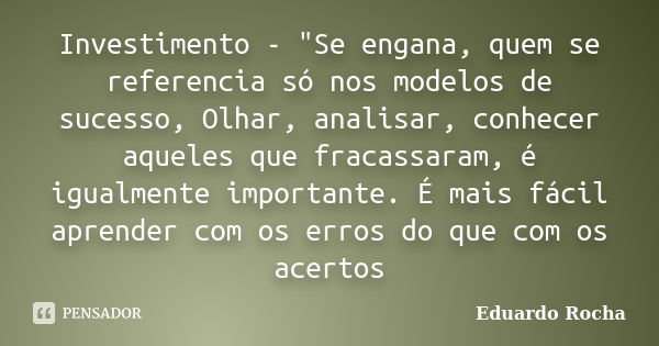 Investimento - "Se engana, quem se referencia só nos modelos de sucesso, Olhar, analisar, conhecer aqueles que fracassaram, é igualmente importante. É mais... Frase de Eduardo Rocha.