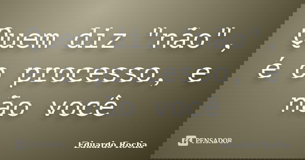 Quem diz "não", é o processo, e não você... Frase de Eduardo Rocha.