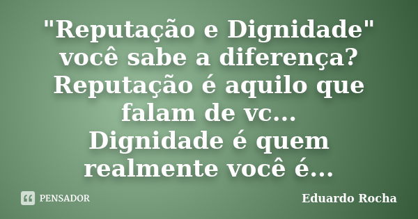 "Reputação e Dignidade" você sabe a diferença? Reputação é aquilo que falam de vc... Dignidade é quem realmente você é...... Frase de Eduardo Rocha.