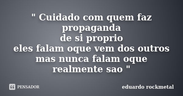 " Cuidado com quem faz propaganda de si proprio eles falam oque vem dos outros mas nunca falam oque realmente sao "... Frase de eduardo rockmetal.