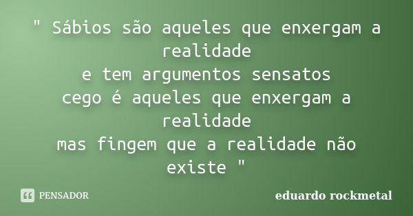 " Sábios são aqueles que enxergam a realidade e tem argumentos sensatos cego é aqueles que enxergam a realidade mas fingem que a realidade não existe "... Frase de eduardo rockmetal.