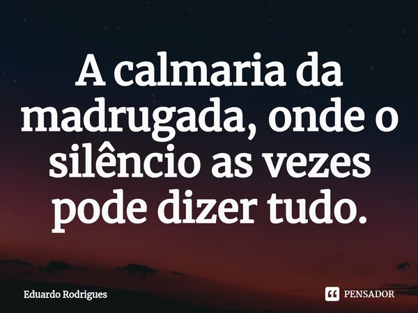⁠A calmaria da madrugada, onde o silêncio as vezes pode dizer tudo.... Frase de Eduardo Rodrigues.