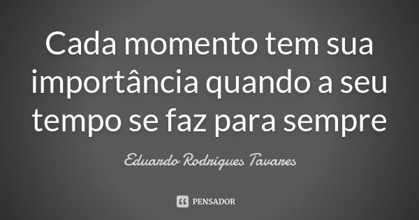 Cada momento tem sua importância quando a seu tempo se faz para sempre... Frase de Eduardo Rodrigues Tavares.