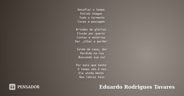 Desafiar o tempo Palida Imagem Todo o tormento Corpo e passagem Brindes de glórias Ilusão por querer Contos e estórias Dar ,olhar e perder Saida de casa, dor Pe... Frase de Eduardo Rodrigues Tavares.