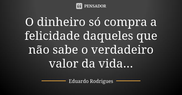 O dinheiro só compra a felicidade daqueles que não sabe o verdadeiro valor da vida...... Frase de Eduardo Rodrigues.