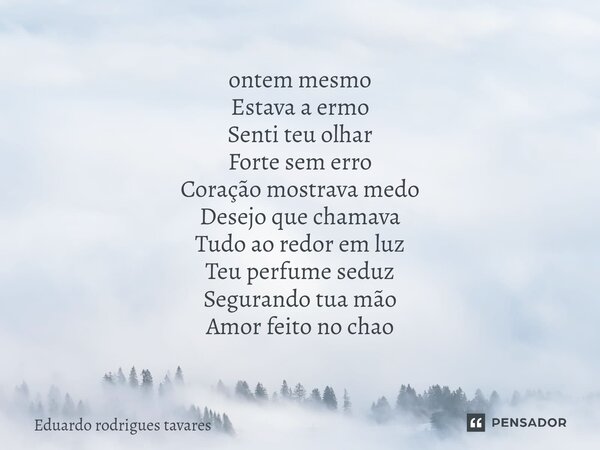 ⁠ontem mesmo Estava a ermo Senti teu olhar Forte sem erro Coração mostrava medo Desejo que chamava Tudo ao redor em luz Teu perfume seduz Segurando tua mão Amor... Frase de Eduardo Rodrigues Tavares.