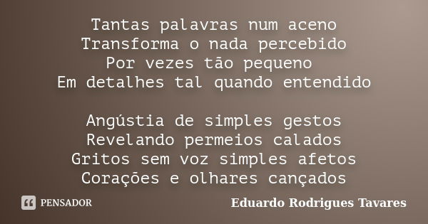 Tantas palavras num aceno Transforma o nada percebido Por vezes tão pequeno Em detalhes tal quando entendido Angústia de simples gestos Revelando permeios calad... Frase de Eduardo Rodrigues tavares.