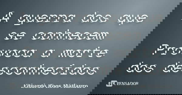 A guerra dos que se conhecem Provoca a morte dos desconhecidos... Frase de Eduardo Roos Maltauro.