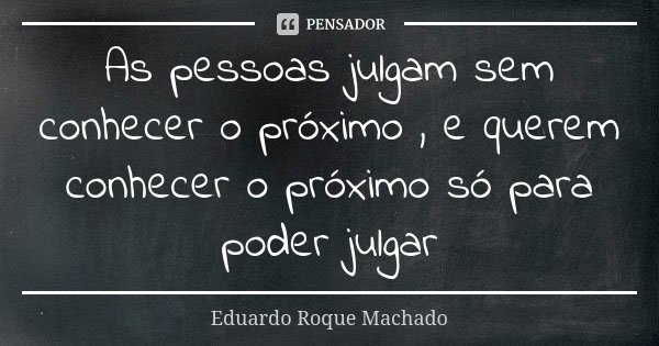 As pessoas julgam sem conhecer o próximo , e querem conhecer o próximo só para poder julgar... Frase de Eduardo Roque Machado.