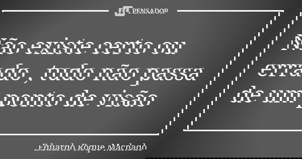 Não existe certo ou errado , tudo não passa de um ponto de visão... Frase de Eduardo Roque Machado.