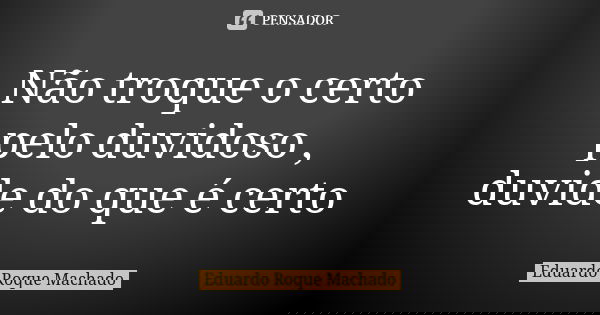 Não troque o certo pelo duvidoso , duvide do que é certo... Frase de Eduardo Roque Machado.