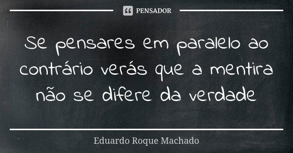 Se pensares em paralelo ao contrário verás que a mentira não se difere da verdade... Frase de Eduardo Roque Machado.