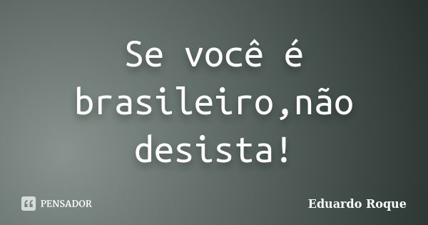 Se você é brasileiro,não desista!... Frase de Eduardo Roque.