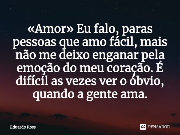 «Amor» ⁠Eu falo, paras pessoas que amo fácil, mais não me deixo enganar pela emoção do meu coração. É difícil as vezes ver o óbvio, quando a gente ama.... Frase de Eduardo Ross.