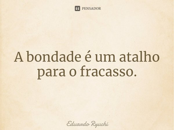 ⁠A bondade é um atalho para o fracasso.... Frase de Eduardo Ryuchi.