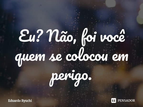 ⁠Eu? Não, foi você quem se colocou em perigo.... Frase de Eduardo Ryuchi.