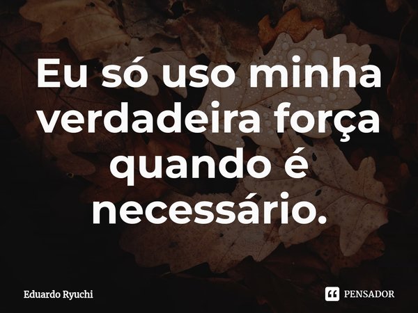 ⁠Eu só uso minha verdadeira força quando é necessário.... Frase de Eduardo Ryuchi.