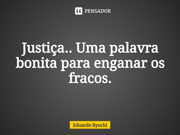 Justiça.. Uma palavra bonita para enganar os fracos.⁠... Frase de Eduardo Ryuchi.