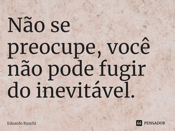 Não se preocupe, você não pode fugir do inevitável.⁠... Frase de Eduardo Ryuchi.