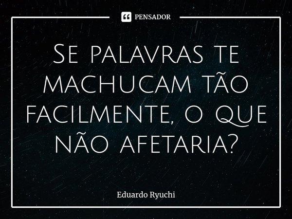 ⁠Se palavras te machucam tão facilmente, o que não afetaria?... Frase de Eduardo Ryuchi.