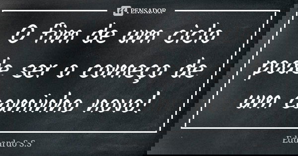 O fim de um ciclo pode ser o começo de um caminho novo!... Frase de Eduardo S.S.