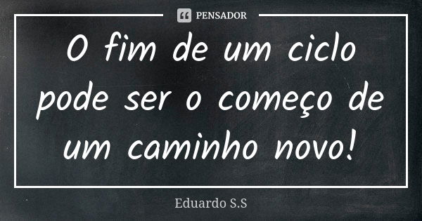 O fim de um ciclo pode ser o começo de um caminho novo!... Frase de Eduardo S.S.