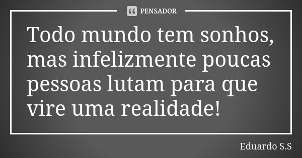 Todo mundo tem sonhos, mas infelizmente poucas pessoas lutam para que vire uma realidade!... Frase de Eduardo S.S.