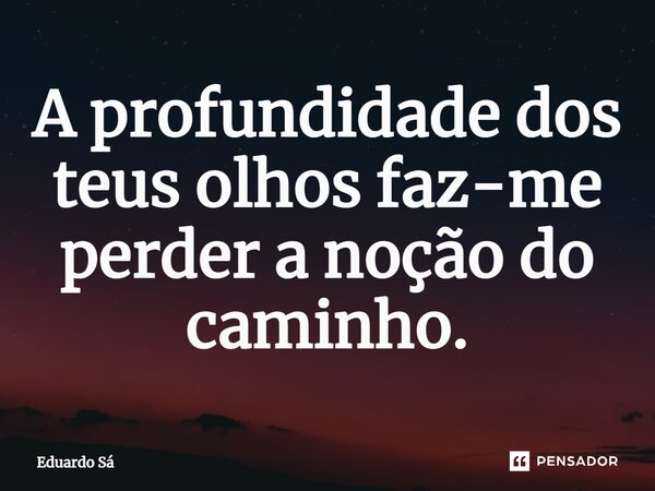 ⁠A profundidade dos teus olhos faz-me perder a noção do caminho.... Frase de Eduardo Sá.