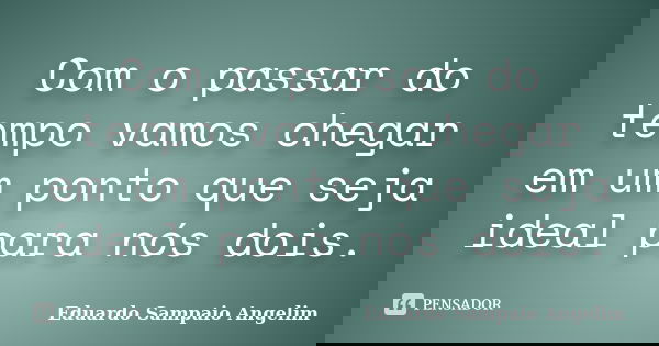 Com o passar do tempo vamos chegar em um ponto que seja ideal para nós dois.... Frase de Eduardo Sampaio Angelim.