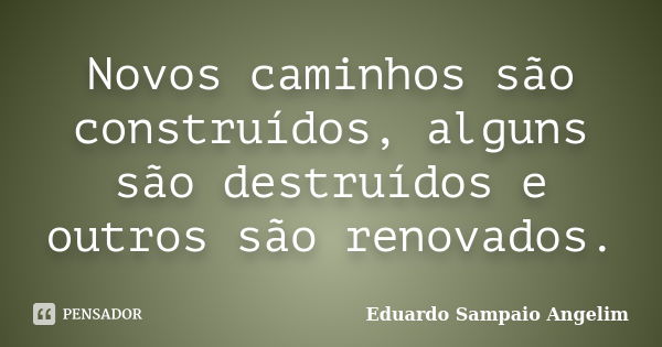 Novos caminhos são construídos, alguns são destruídos e outros são renovados.... Frase de Eduardo Sampaio Angelim.