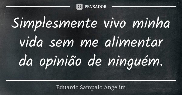 Simplesmente vivo minha vida sem me alimentar da opinião de ninguém.... Frase de Eduardo Sampaio Angelim.