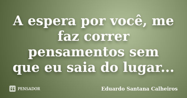 A espera por você, me faz correr pensamentos sem que eu saia do lugar...... Frase de Eduardo Santana Calheiros.