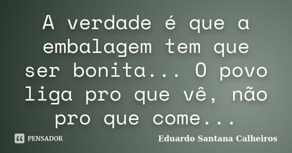 A verdade é que a embalagem tem que ser bonita... O povo liga pro que vê, não pro que come...... Frase de Eduardo Santana Calheiros.