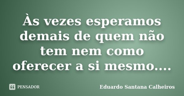 Às vezes esperamos demais de quem não tem nem como oferecer a si mesmo....... Frase de Eduardo Santana Calheiros.