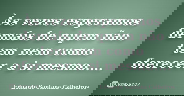 Às vezes esperamos demais de quem não tem nem como oferecer a si mesmo....... Frase de Eduardo Santana Calheiros.