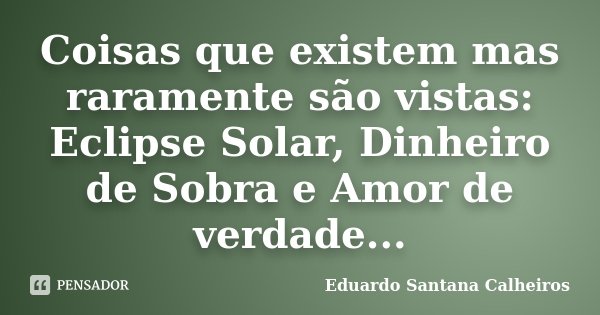 Coisas que existem mas raramente são vistas: Eclipse Solar, Dinheiro de Sobra e Amor de verdade...... Frase de Eduardo Santana Calheiros.