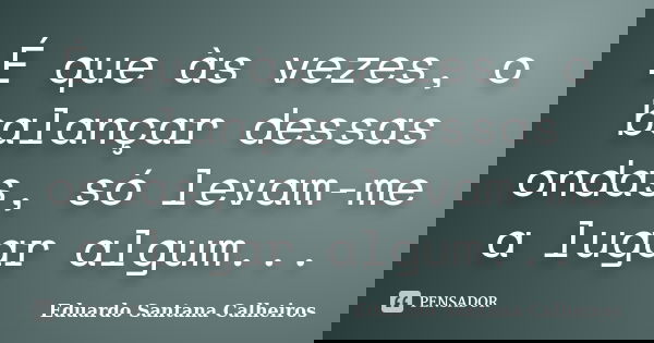 É que às vezes, o balançar dessas ondas, só levam-me a lugar algum...... Frase de Eduardo Santana Calheiros.
