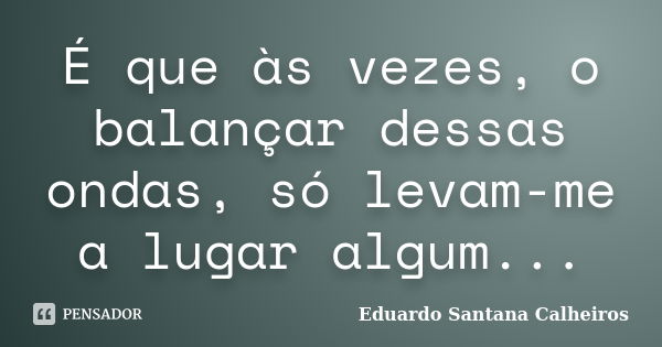 É que às vezes, o balançar dessas ondas, só levam-me a lugar algum...... Frase de Eduardo Santana Calheiros.