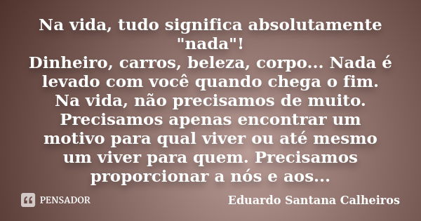 Na vida, tudo significa absolutamente "nada"! Dinheiro, carros, beleza, corpo... Nada é levado com você quando chega o fim. Na vida, não precisamos de... Frase de Eduardo Santana Calheiros.