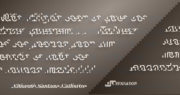 Não finja ser o que os outros querem... Talvez você se perca por um momento e não se encontre nunca mais!!!... Frase de Eduardo Santana Calheiros.